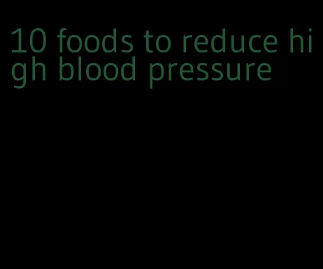 10 foods to reduce high blood pressure