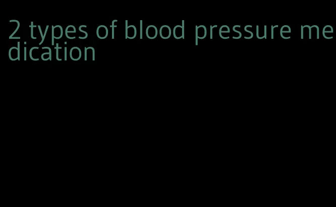 2 types of blood pressure medication
