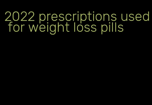 2022 prescriptions used for weight loss pills