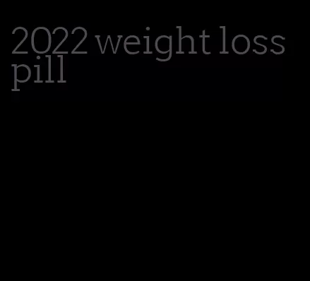2022 weight loss pill