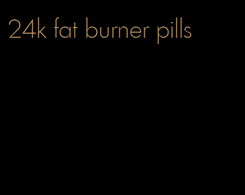 24k fat burner pills