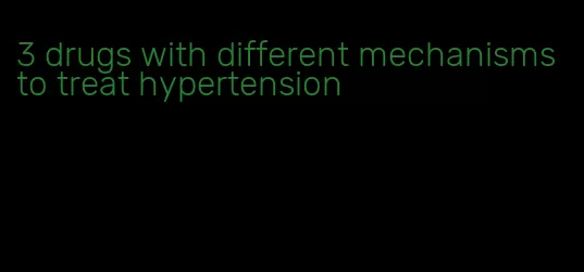 3 drugs with different mechanisms to treat hypertension