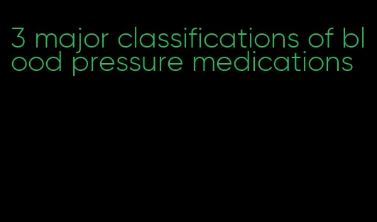 3 major classifications of blood pressure medications