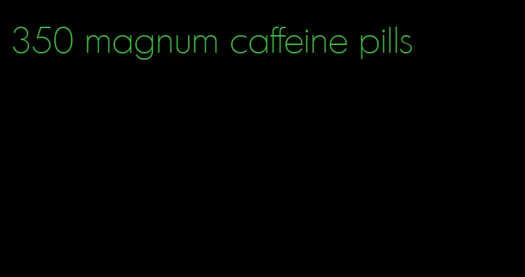 350 magnum caffeine pills
