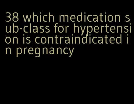38 which medication sub-class for hypertension is contraindicated in pregnancy