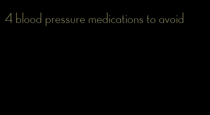 4 blood pressure medications to avoid