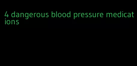 4 dangerous blood pressure medications