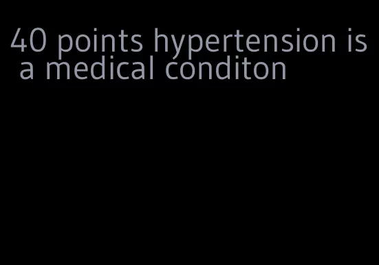 40 points hypertension is a medical conditon