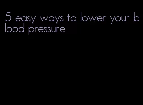 5 easy ways to lower your blood pressure
