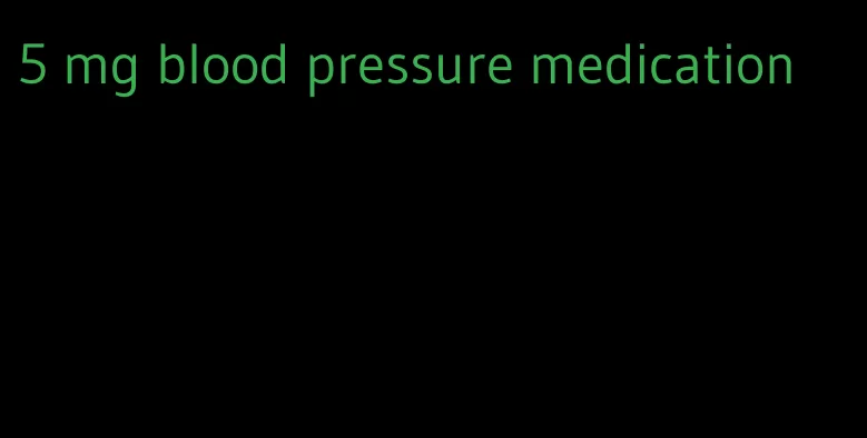 5 mg blood pressure medication
