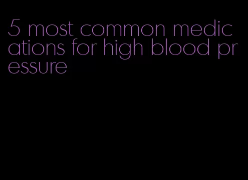 5 most common medications for high blood pressure