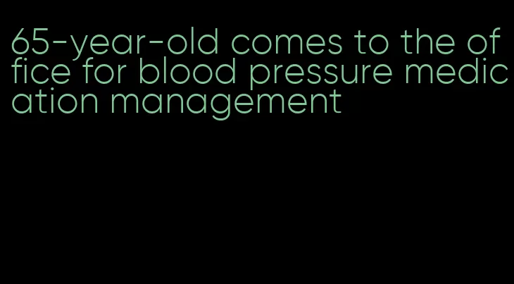 65-year-old comes to the office for blood pressure medication management