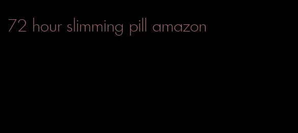 72 hour slimming pill amazon