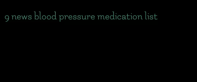 9 news blood pressure medication list