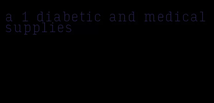 a 1 diabetic and medical supplies