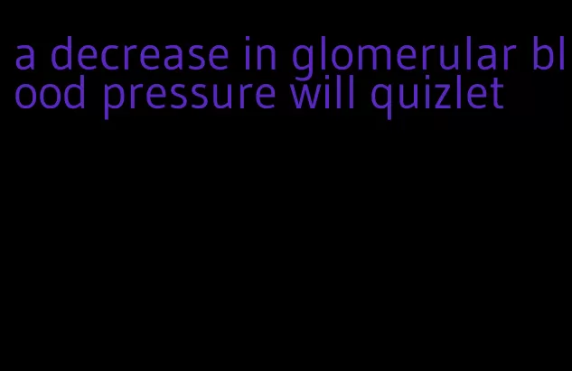 a decrease in glomerular blood pressure will quizlet