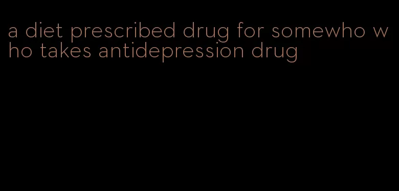 a diet prescribed drug for somewho who takes antidepression drug