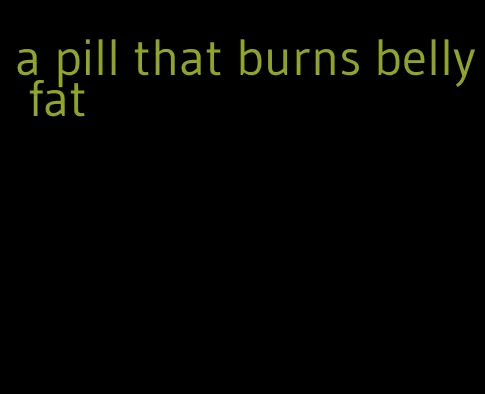 a pill that burns belly fat