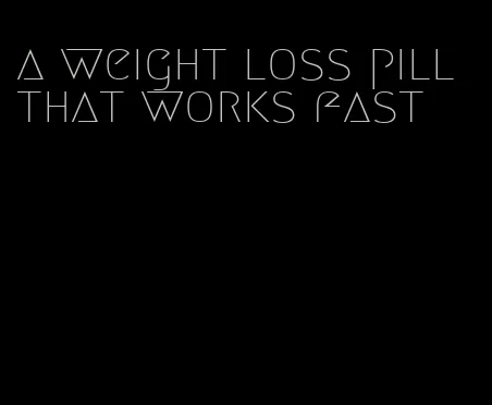 a weight loss pill that works fast