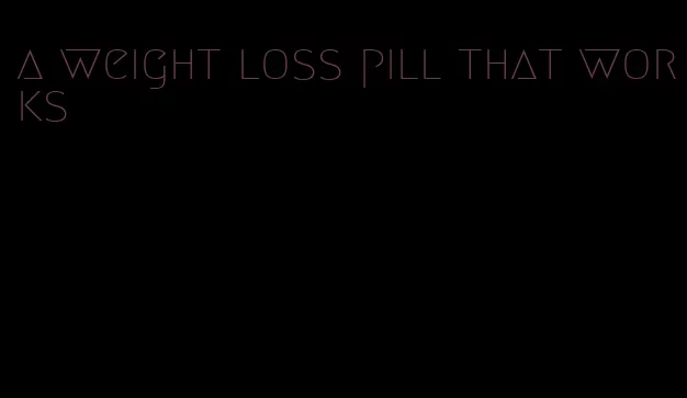 a weight loss pill that works
