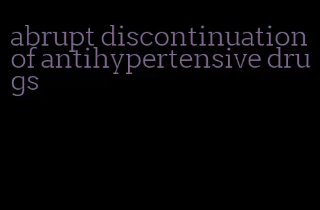 abrupt discontinuation of antihypertensive drugs