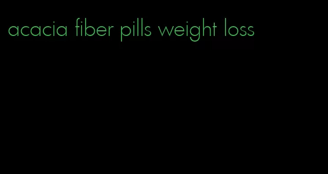 acacia fiber pills weight loss
