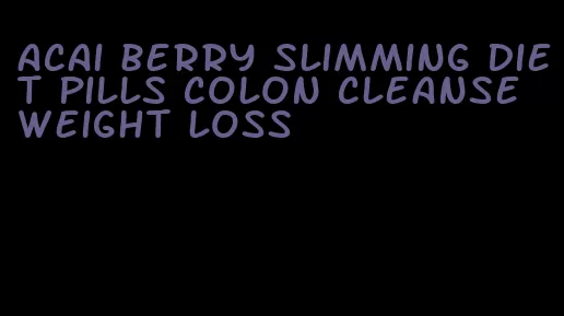 acai berry slimming diet pills colon cleanse weight loss