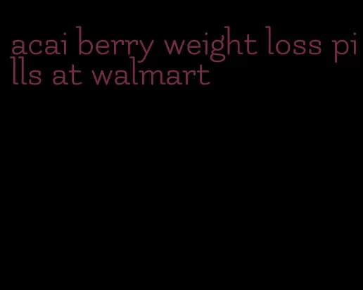 acai berry weight loss pills at walmart