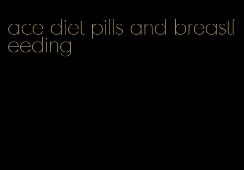 ace diet pills and breastfeeding