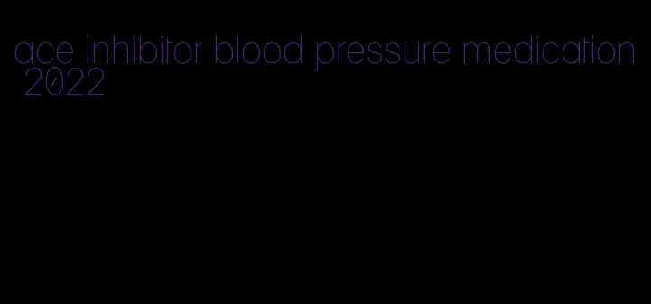 ace inhibitor blood pressure medication 2022