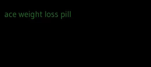 ace weight loss pill