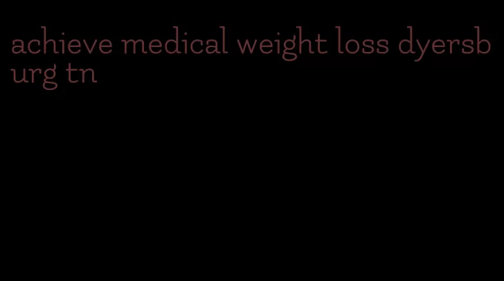 achieve medical weight loss dyersburg tn