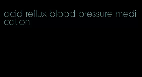 acid reflux blood pressure medication