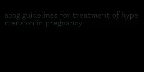 acog guidelines for treatment of hypertension in pregnancy