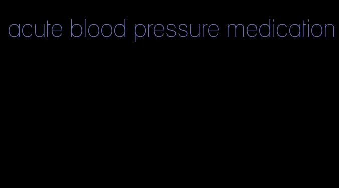 acute blood pressure medication