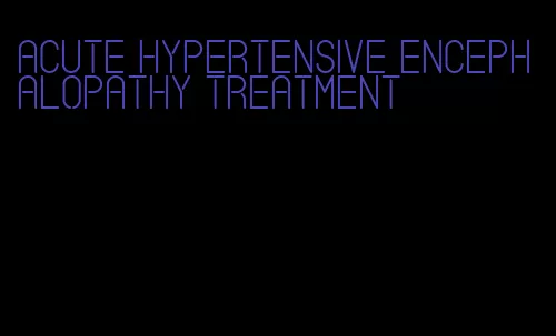 acute hypertensive encephalopathy treatment