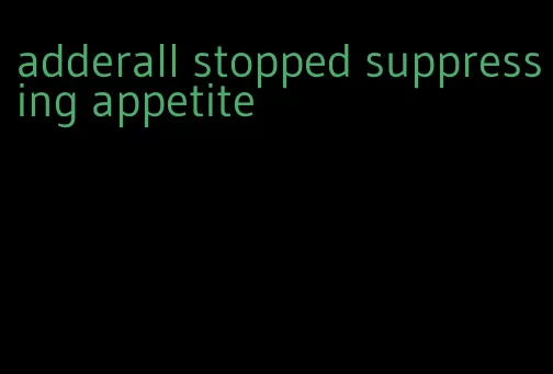 adderall stopped suppressing appetite