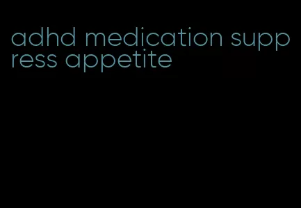 adhd medication suppress appetite