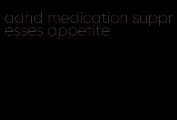 adhd medication suppresses appetite