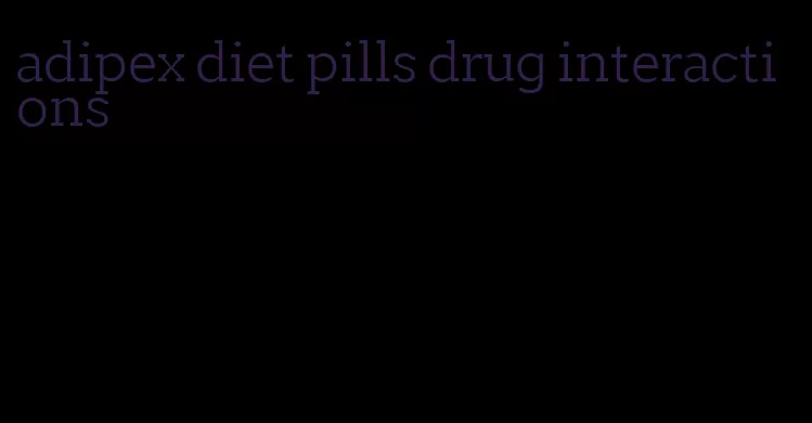 adipex diet pills drug interactions