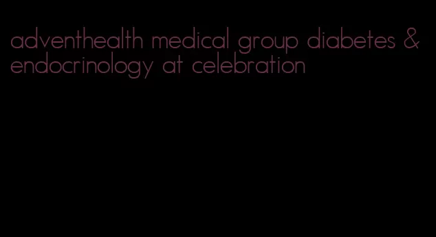 adventhealth medical group diabetes & endocrinology at celebration