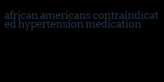 african americans contraindicated hypertension medication