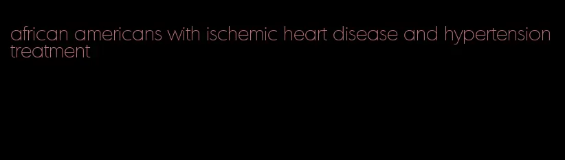 african americans with ischemic heart disease and hypertension treatment
