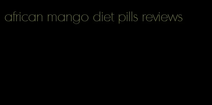 african mango diet pills reviews