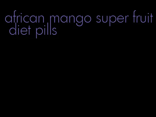 african mango super fruit diet pills