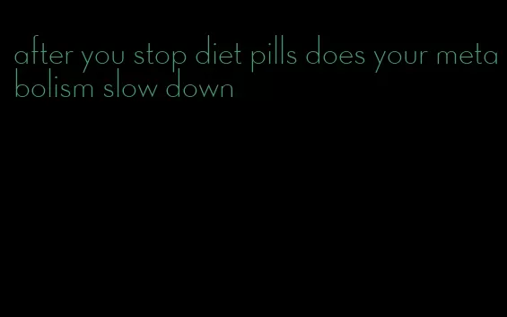 after you stop diet pills does your metabolism slow down