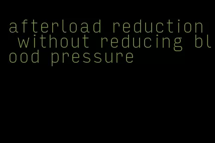 afterload reduction without reducing blood pressure