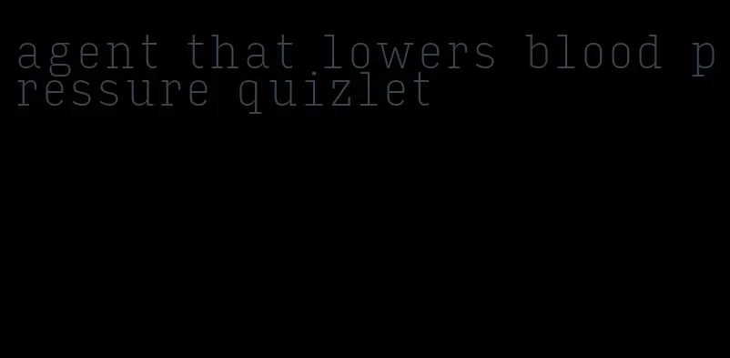 agent that lowers blood pressure quizlet