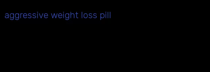 aggressive weight loss pill