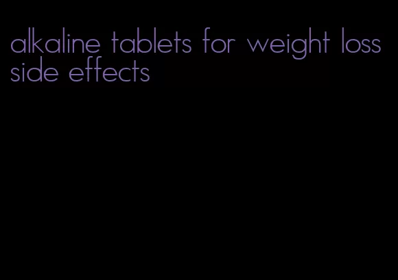 alkaline tablets for weight loss side effects